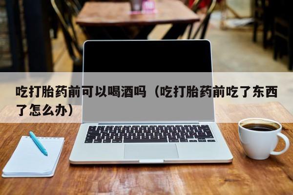 打胎药在线购买多少钱啊吃打胎药前可以喝酒吗（吃打胎药前吃了东西了怎么办）